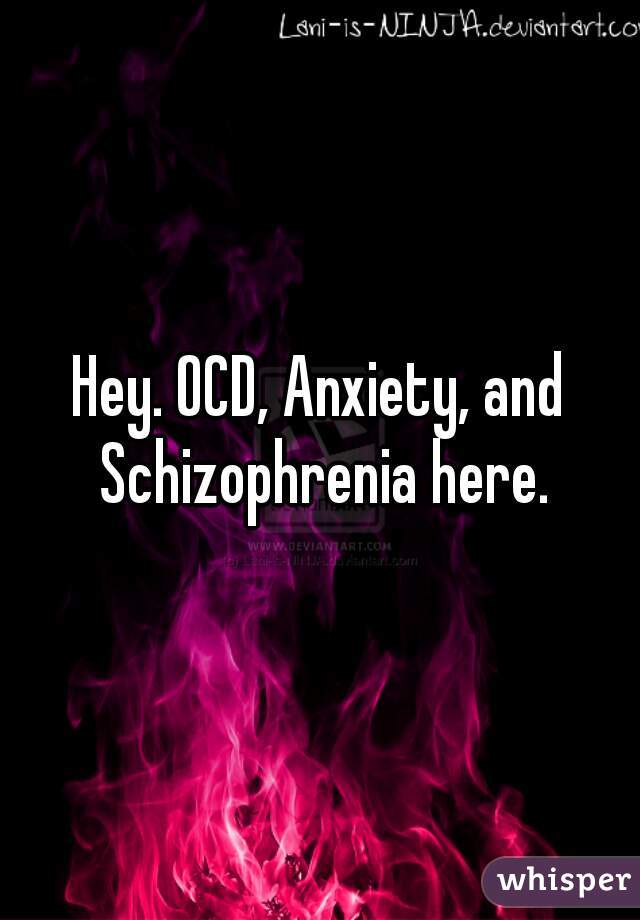 Hey. OCD, Anxiety, and Schizophrenia here.