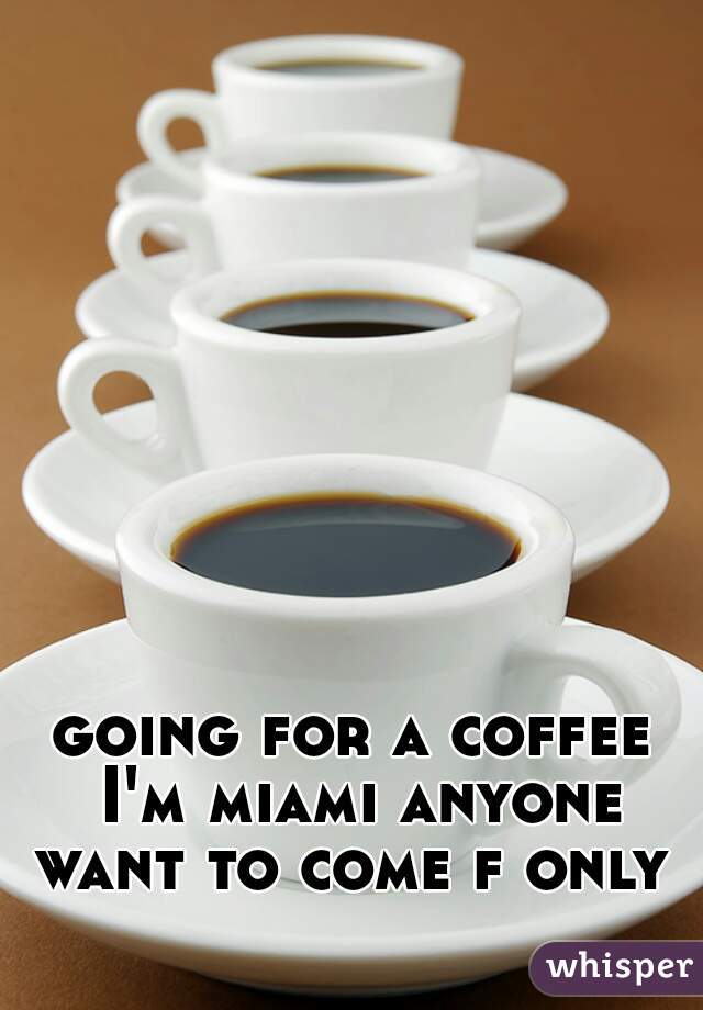 going for a coffee I'm miami anyone want to come f only 