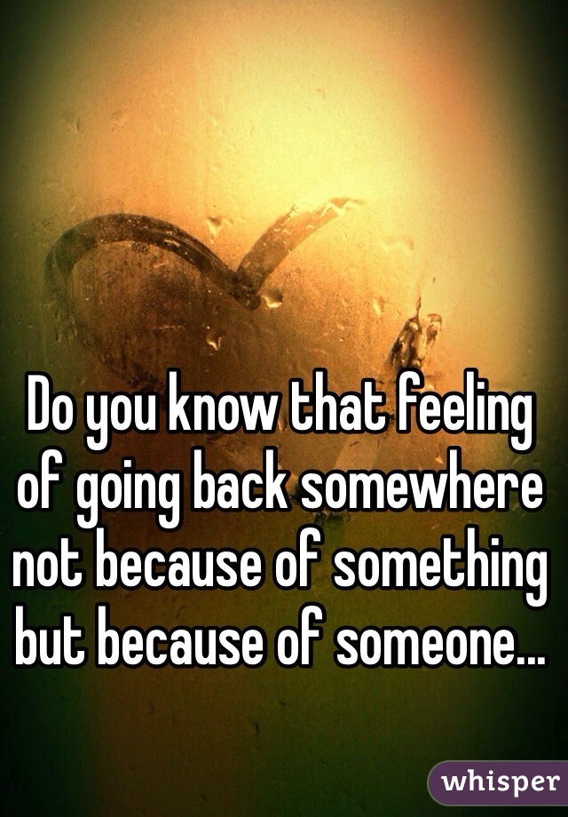 Do you know that feeling of going back somewhere not because of something but because of someone...