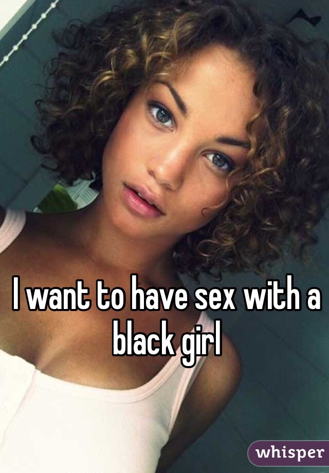 I want to have sex with a black girl 