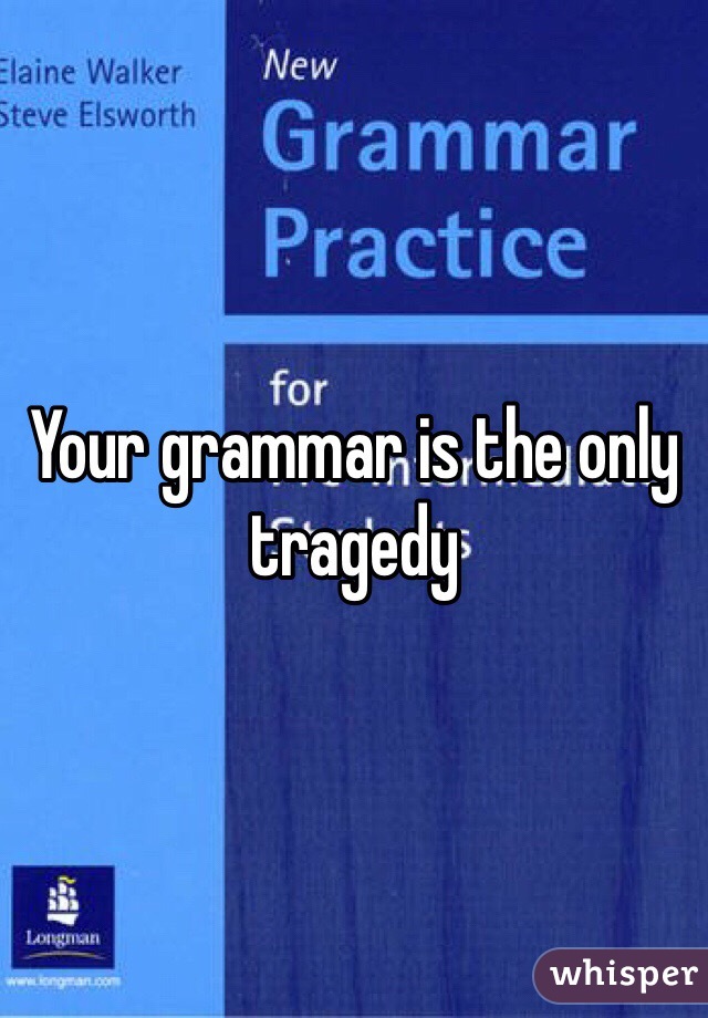Your grammar is the only tragedy 