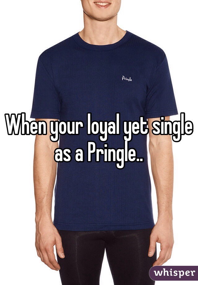When your loyal yet single as a Pringle..