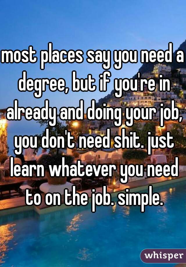 most places say you need a degree, but if you're in already and doing your job, you don't need shit. just learn whatever you need to on the job. simple.