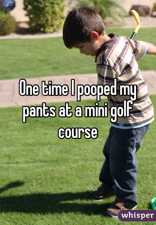 One time I pooped my pants at a mini golf course