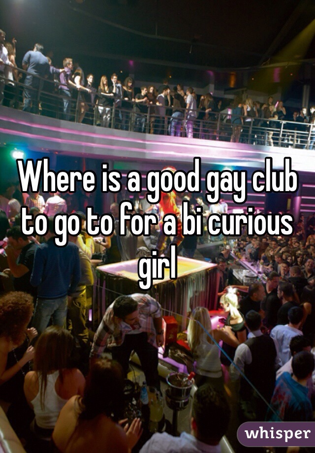 Where is a good gay club to go to for a bi curious girl 
