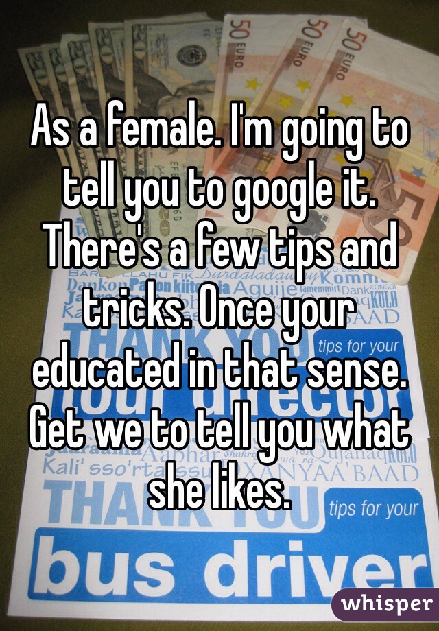 As a female. I'm going to tell you to google it. There's a few tips and tricks. Once your educated in that sense. Get we to tell you what she likes. 