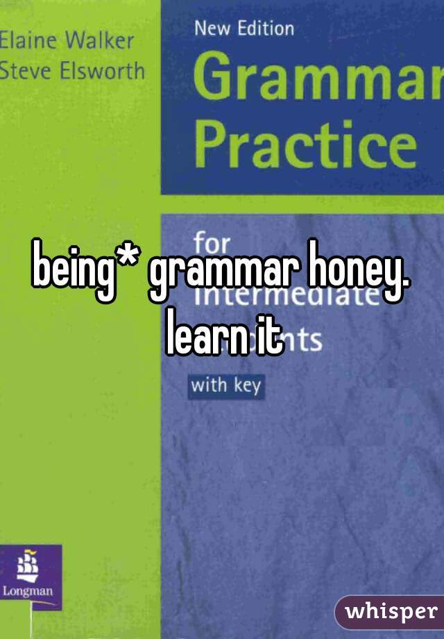 being* grammar honey. learn it