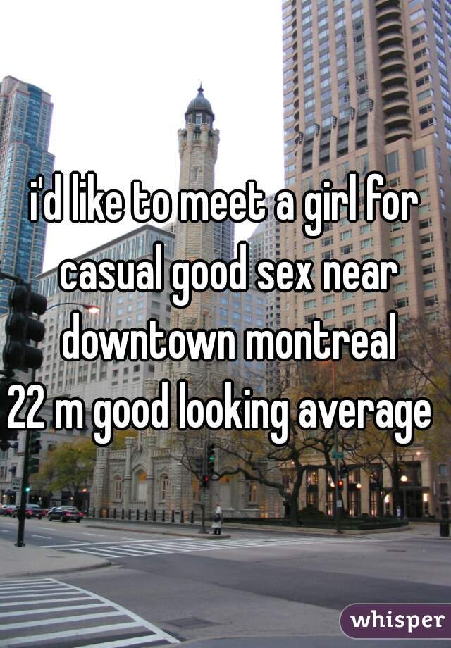i'd like to meet a girl for casual good sex near downtown montreal

22 m good looking average 