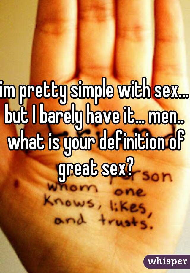 im pretty simple with sex... but I barely have it... men..  what is your definition of great sex?