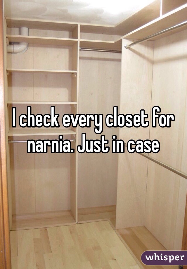 I check every closet for narnia. Just in case