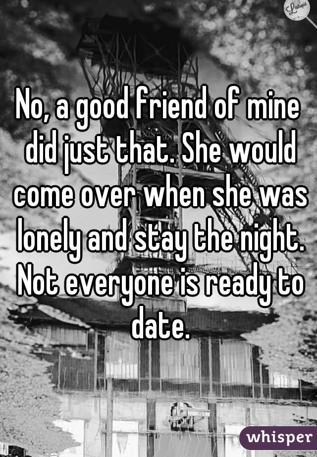 No, a good friend of mine did just that. She would come over when she was lonely and stay the night. Not everyone is ready to date.