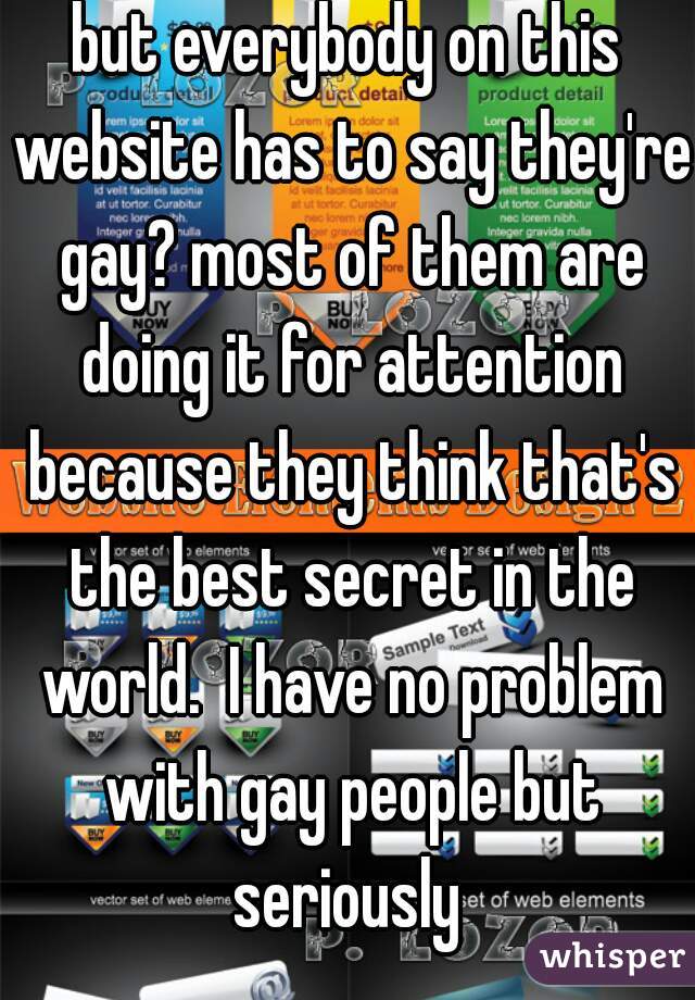 but everybody on this website has to say they're gay? most of them are doing it for attention because they think that's the best secret in the world.  I have no problem with gay people but seriously 