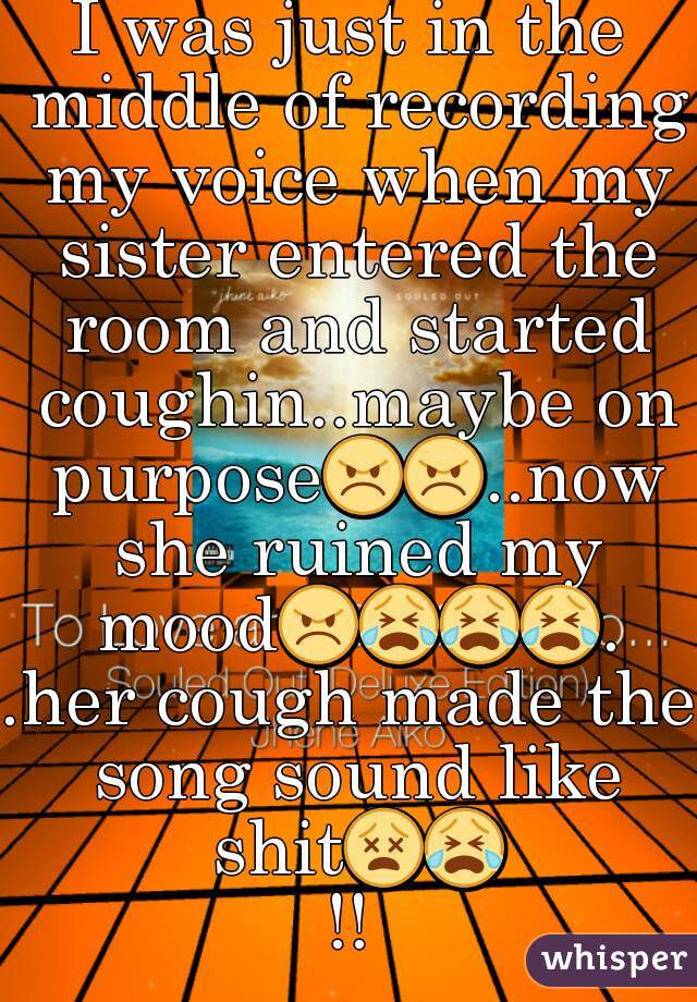 I was just in the middle of recording my voice when my sister entered the room and started coughin..maybe on purpose😠😠..now she ruined my mood😠😭😭😭..her cough made the song sound like shit😵😭!!