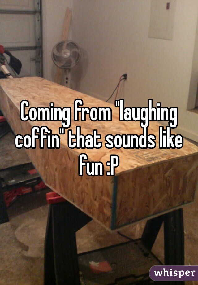 Coming from "laughing coffin" that sounds like fun :P