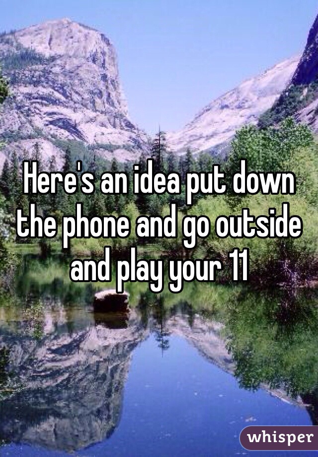 Here's an idea put down the phone and go outside and play your 11