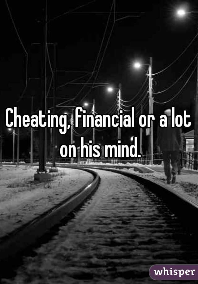 Cheating, financial or a lot on his mind.
