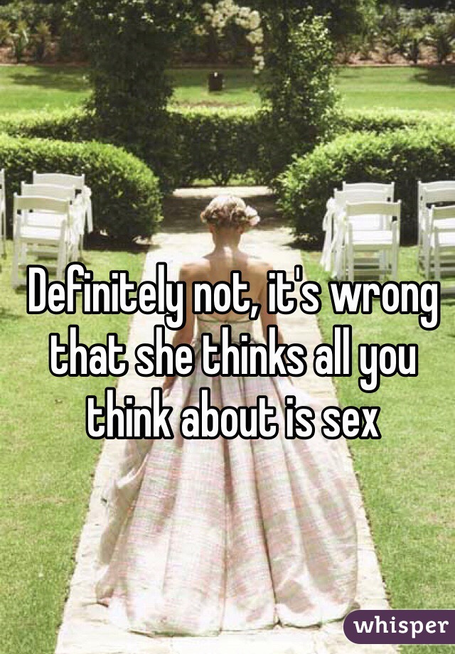 Definitely not, it's wrong that she thinks all you think about is sex