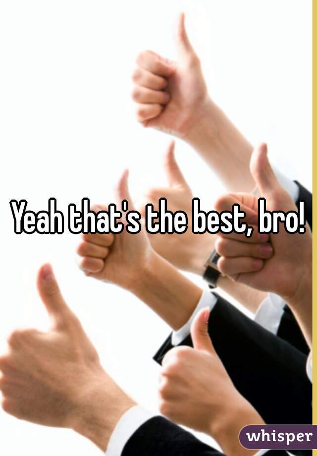 Yeah that's the best, bro!