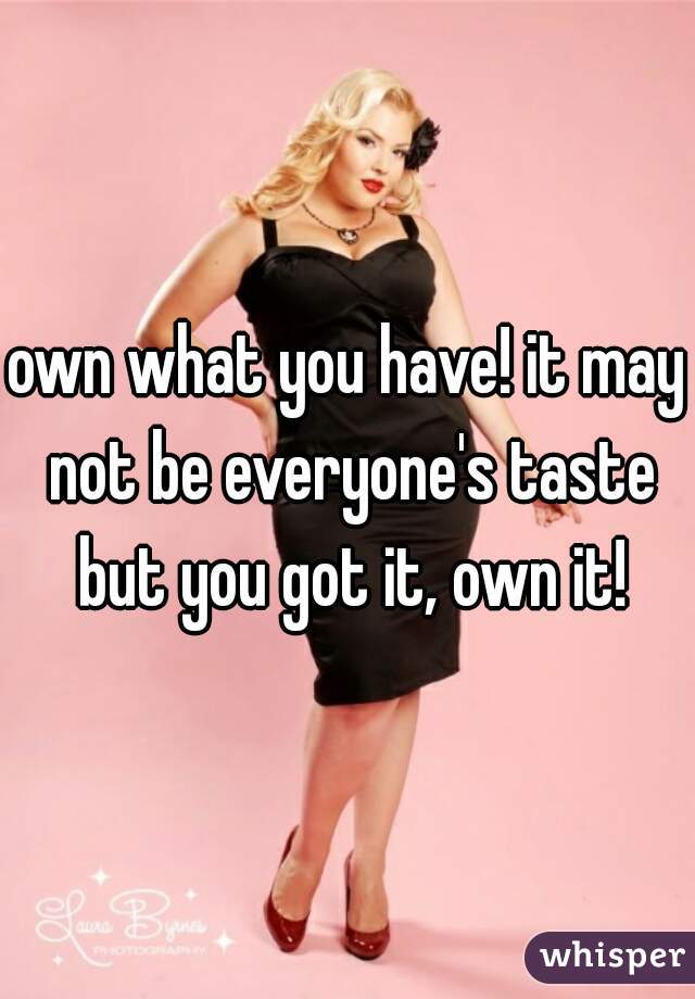 own what you have! it may not be everyone's taste but you got it, own it!