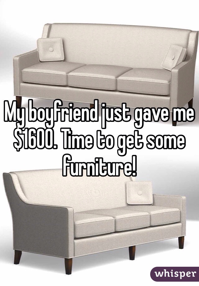 My boyfriend just gave me $1600. Time to get some furniture! 