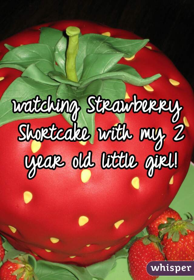 watching Strawberry Shortcake with my 2 year old little girl!

