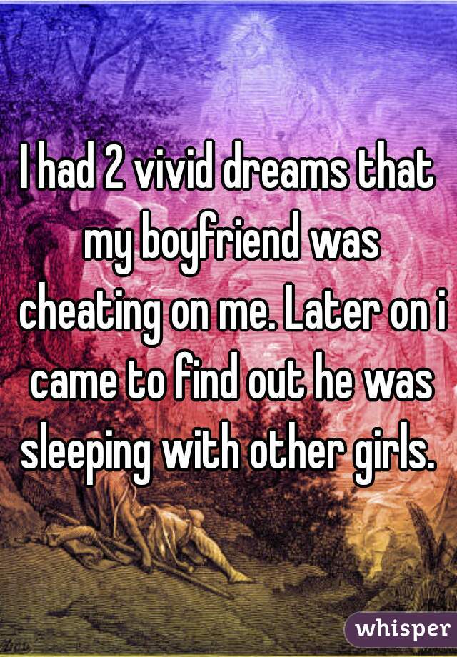 I had 2 vivid dreams that my boyfriend was cheating on me. Later on i came to find out he was sleeping with other girls. 