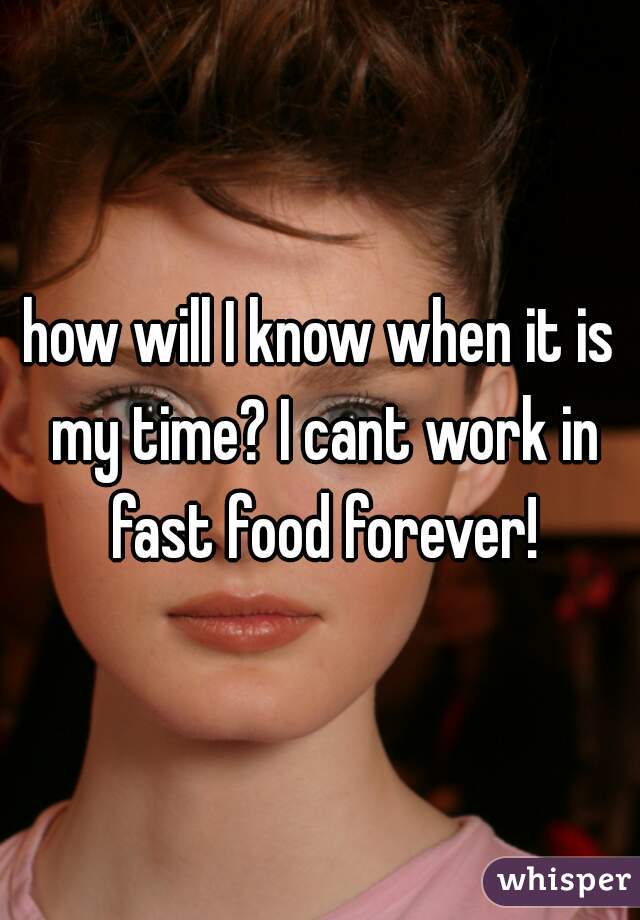 how will I know when it is my time? I cant work in fast food forever!