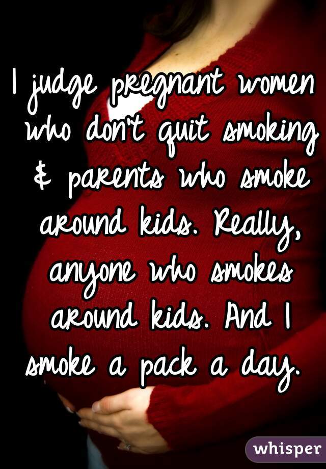 I judge pregnant women who don't quit smoking & parents who smoke around kids. Really, anyone who smokes around kids. And I smoke a pack a day. 