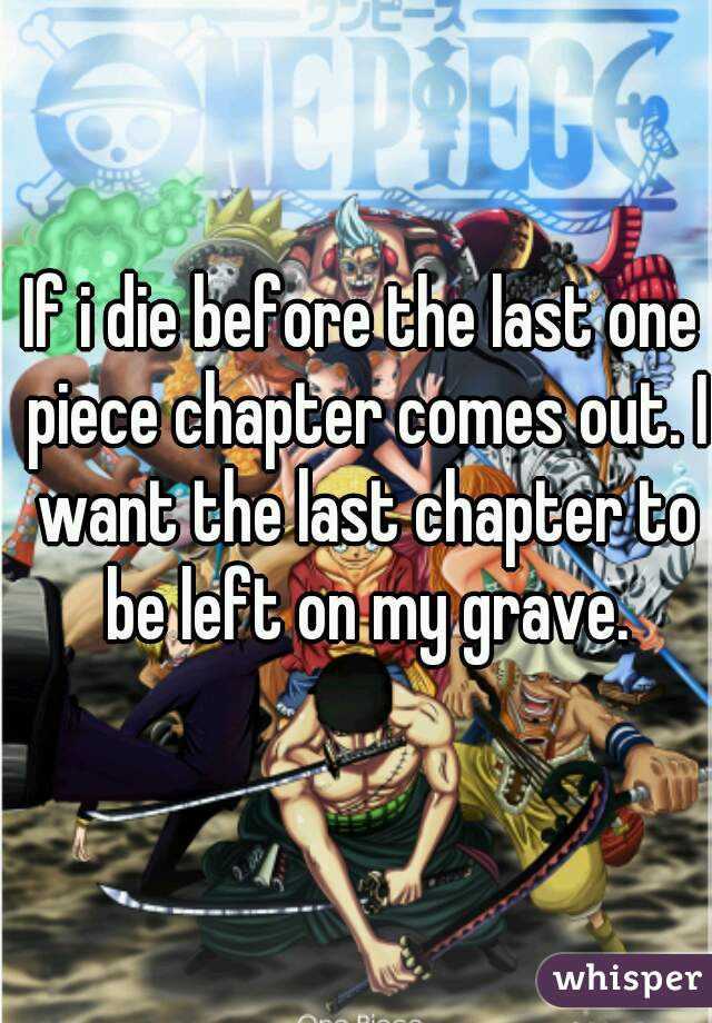 If i die before the last one piece chapter comes out. I want the last chapter to be left on my grave.