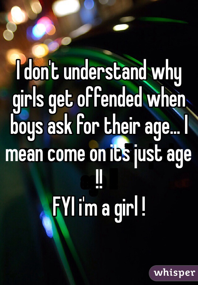 I don't understand why girls get offended when boys ask for their age... I mean come on its just age !! 
FYI i'm a girl ! 