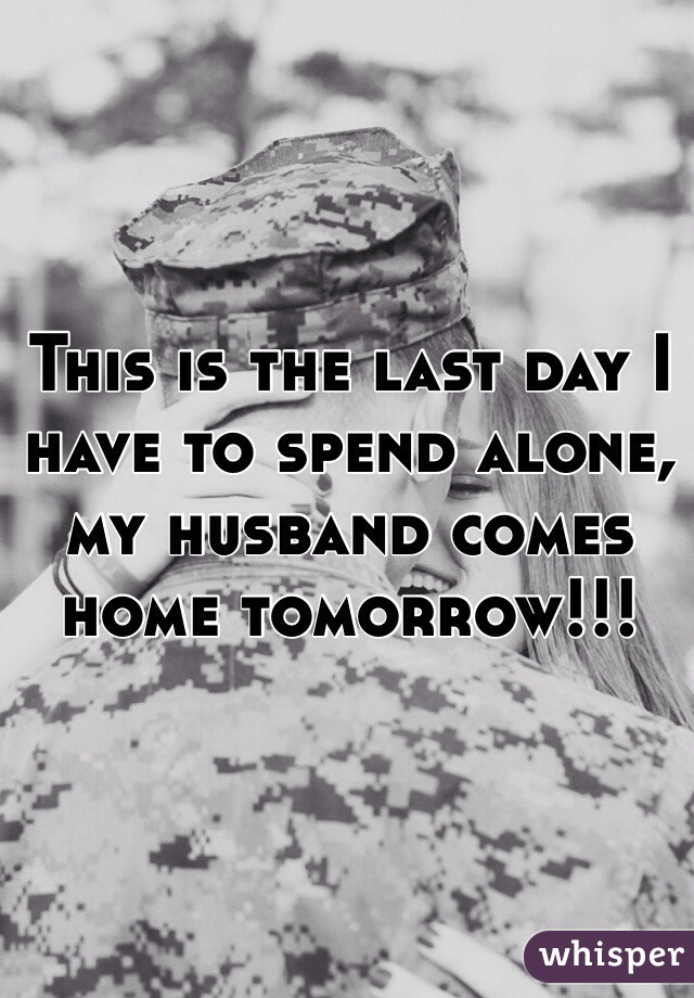 This is the last day I have to spend alone, my husband comes home tomorrow!!!