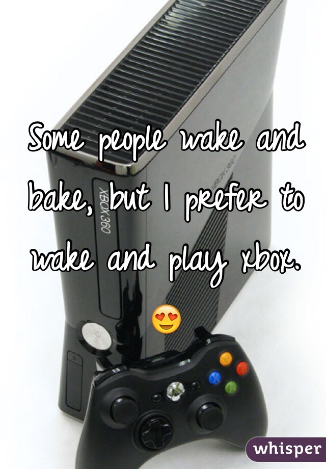 Some people wake and bake, but I prefer to wake and play xbox. 
😍