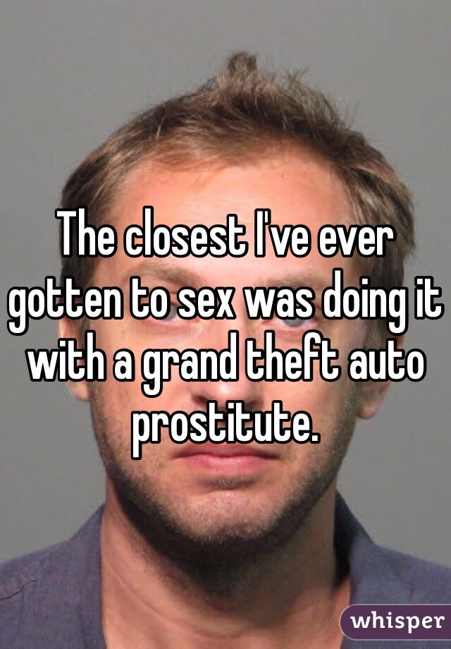 The closest I've ever gotten to sex was doing it with a grand theft auto prostitute.