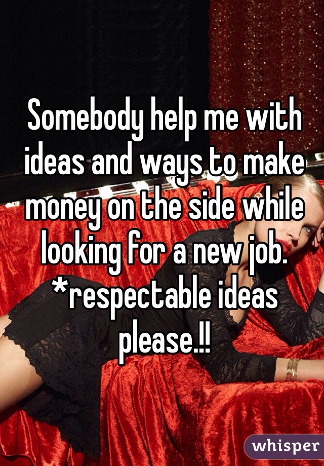 Somebody help me with ideas and ways to make money on the side while looking for a new job. *respectable ideas please.!!