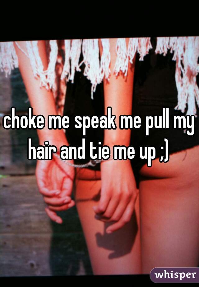 choke me speak me pull my hair and tie me up ;) 