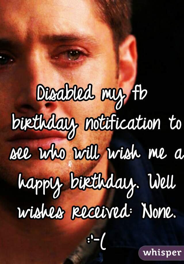 Disabled my fb birthday notification to see who will wish me a happy birthday. Well wishes received: None. :'-(