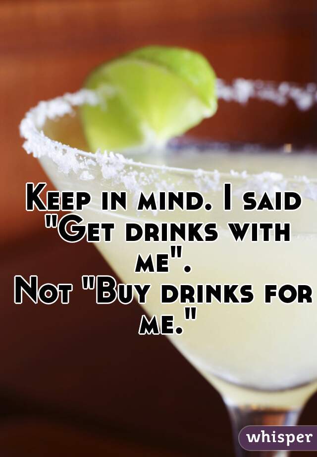 Keep in mind. I said "Get drinks with me". 
Not "Buy drinks for me."