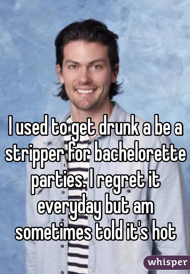 I used to get drunk a be a stripper for bachelorette parties. I regret it everyday but am sometimes told it's hot