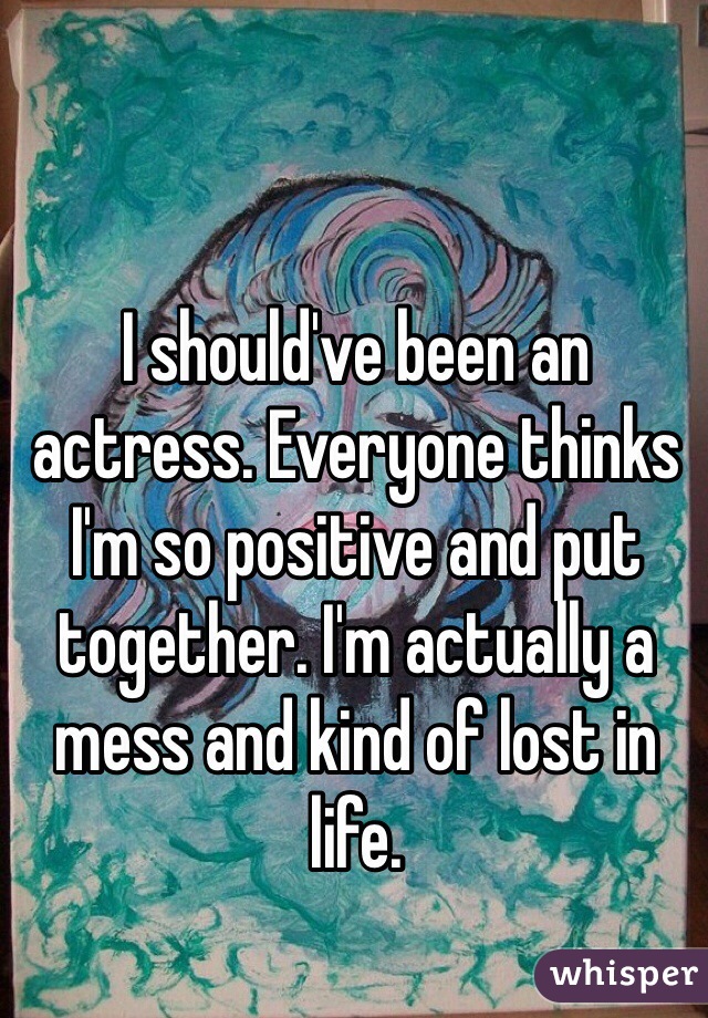 I should've been an actress. Everyone thinks I'm so positive and put together. I'm actually a mess and kind of lost in life. 