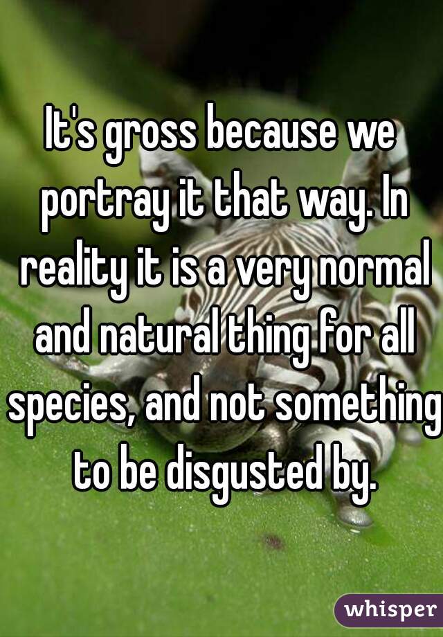 It's gross because we portray it that way. In reality it is a very normal and natural thing for all species, and not something to be disgusted by.