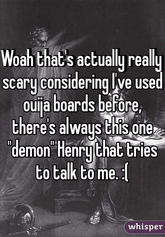 Woah that's actually really scary considering I've used ouija boards before, there's always this one "demon" Henry that tries to talk to me. :( 