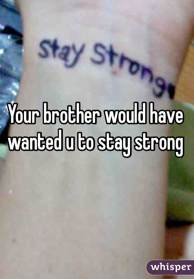 Your brother would have wanted u to stay strong