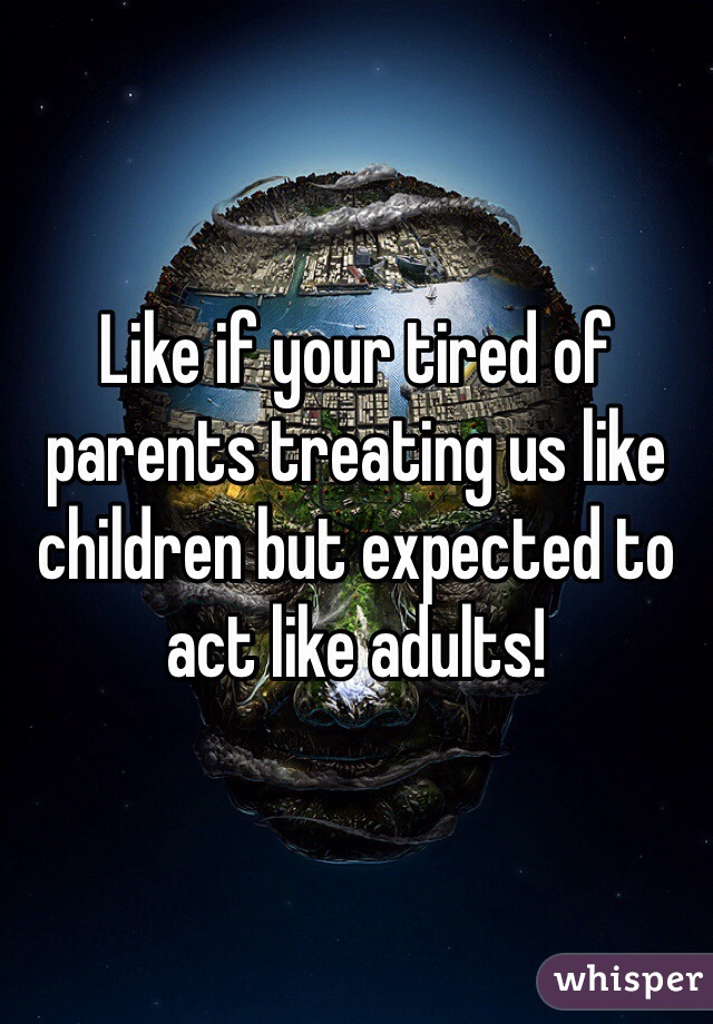 Like if your tired of parents treating us like children but expected to act like adults!