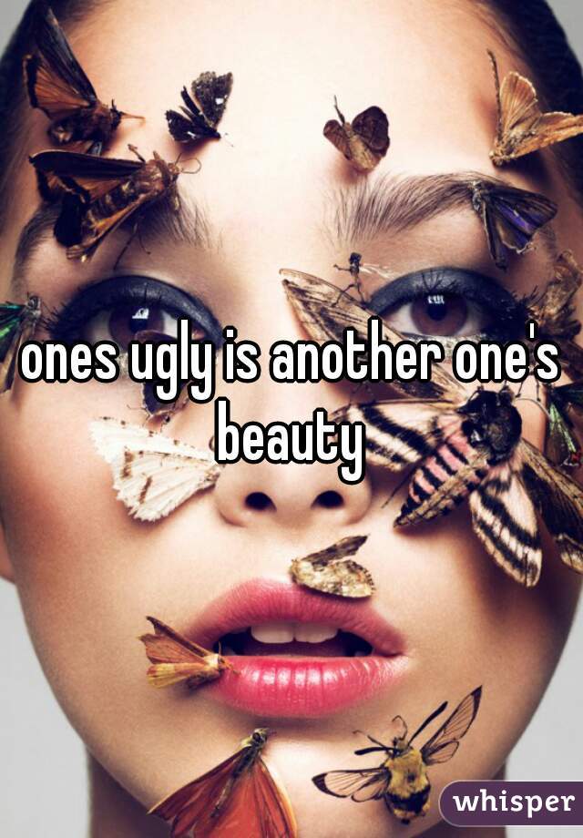 ones ugly is another one's beauty 
