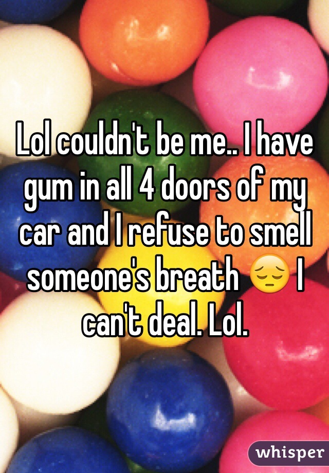 Lol couldn't be me.. I have gum in all 4 doors of my car and I refuse to smell someone's breath 😔 I can't deal. Lol. 