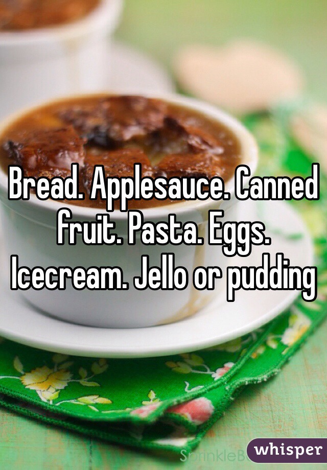 Bread. Applesauce. Canned fruit. Pasta. Eggs. Icecream. Jello or pudding  