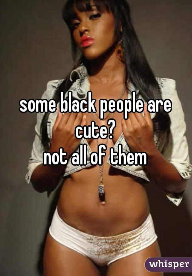 some black people are cute? 
not all of them