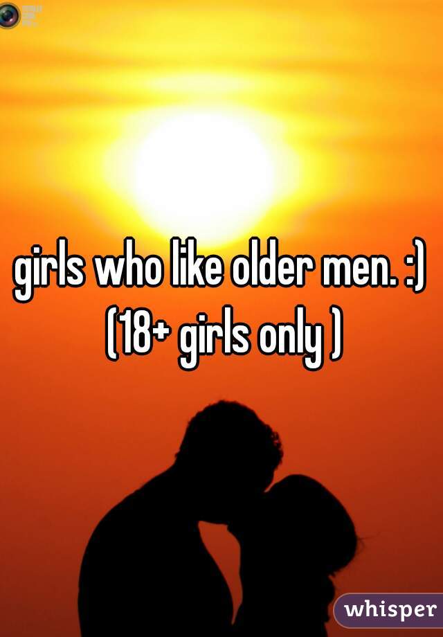 girls who like older men. :) (18+ girls only )
