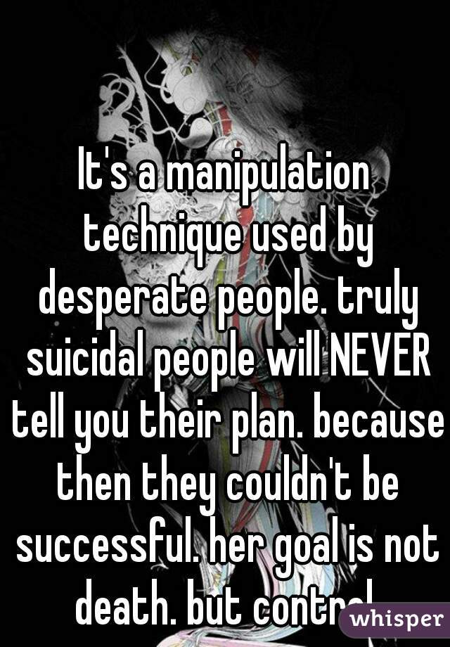 It's a manipulation technique used by desperate people. truly suicidal people will NEVER tell you their plan. because then they couldn't be successful. her goal is not death. but control 