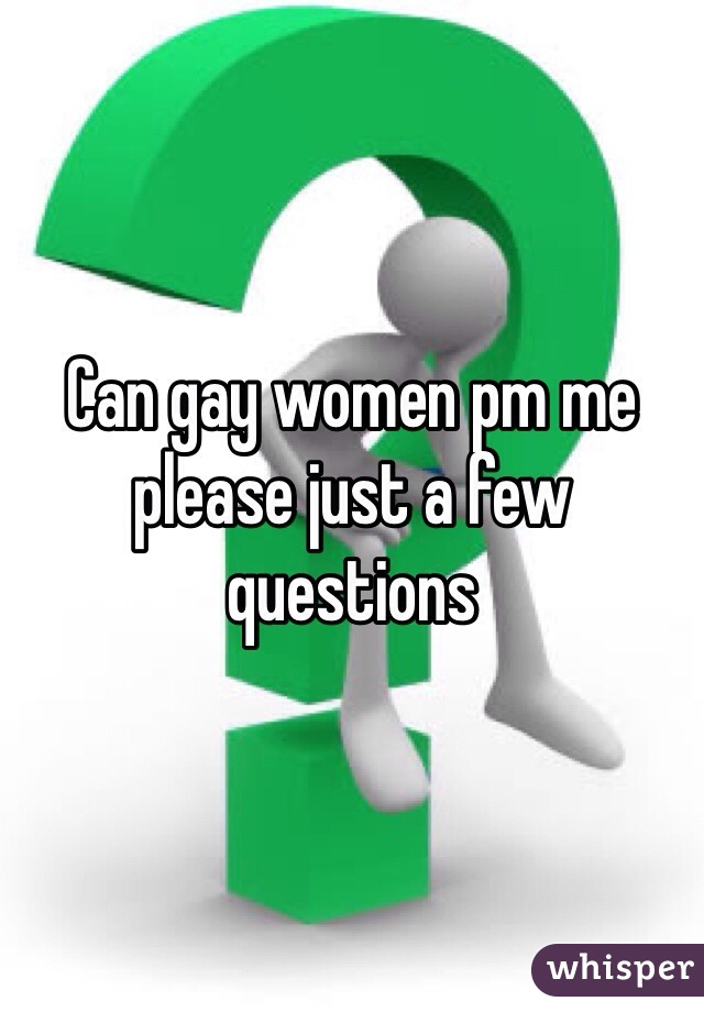 Can gay women pm me please just a few questions 